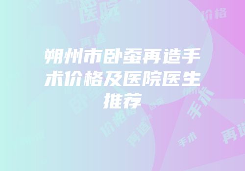 朔州市卧蚕再造手术价格及医院医生推荐