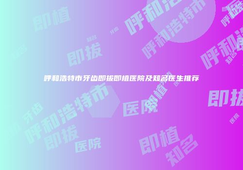 呼和浩特市牙齿即拔即植医院及知名医生推荐