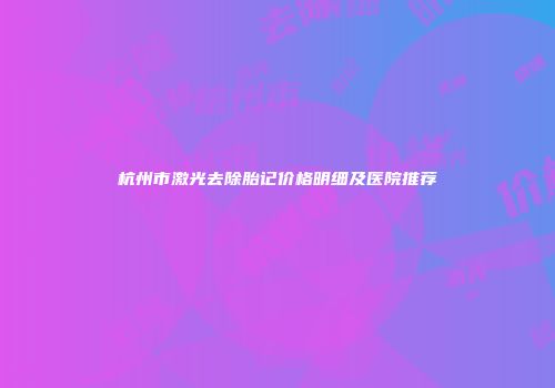 杭州市激光去除胎记价格明细及医院推荐