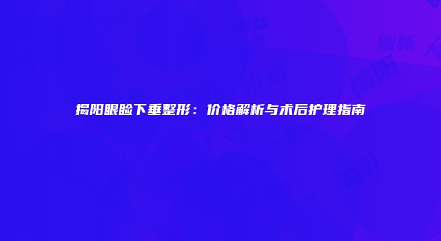 揭阳眼睑下垂整形：价格解析与术后护理指南
