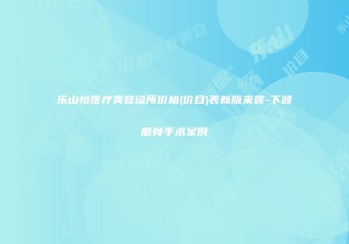 乐山怡医疗美容诊所价格(价目)表新版来袭-下颌磨骨手术案例