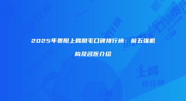 2025年贵阳上臂脱毛口碑排行榜：前五强机构及名医介绍
