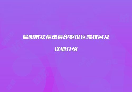 阜阳市祛痘坑痘印整形医院排名及详细介绍