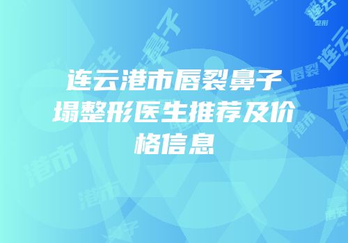 连云港市唇裂鼻子塌整形医生推荐及价格信息