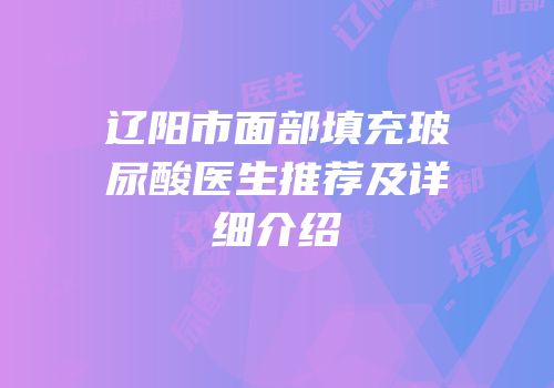 辽阳市面部填充玻尿酸医生推荐及详细介绍