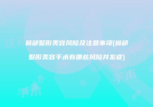 鼻部整形美容风险及注意事项(鼻部整形美容手术有哪些风险并发症)
