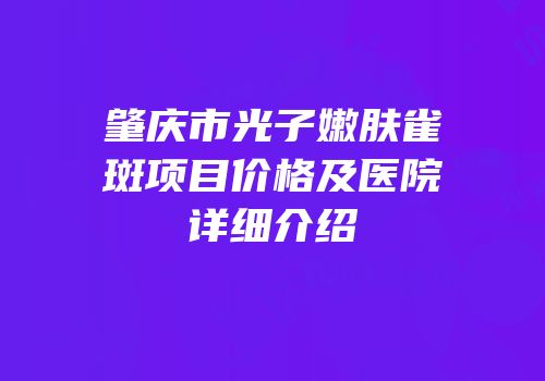 肇庆市光子嫩肤雀斑项目价格及医院详细介绍