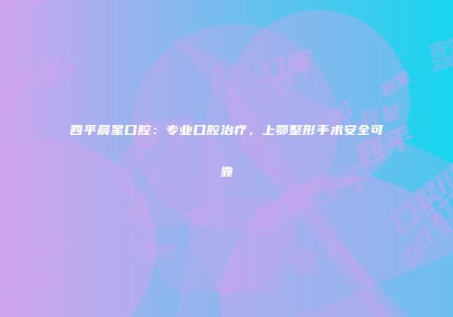 四平晨星口腔：专业口腔治疗，上鄂整形手术安全可靠