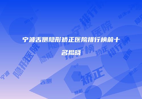 宁波舌侧隐形矫正医院排行榜前十名揭晓