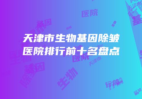 天津市生物基因除皱医院排行前十名盘点