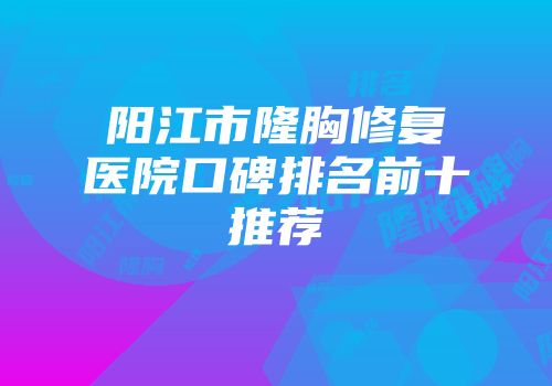 阳江市隆胸修复医院口碑排名前十推荐