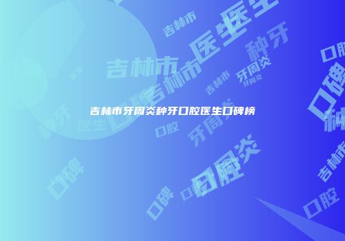 吉林市牙周炎种牙口腔医生口碑榜