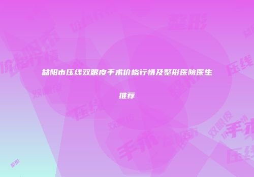 益阳市压线双眼皮手术价格行情及整形医院医生推荐