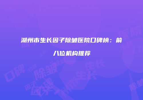 湖州市生长因子除皱医院口碑榜：前八位机构推荐