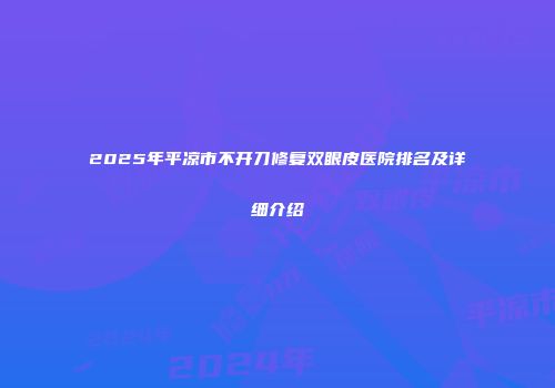 2025年平凉市不开刀修复双眼皮医院排名及详细介绍