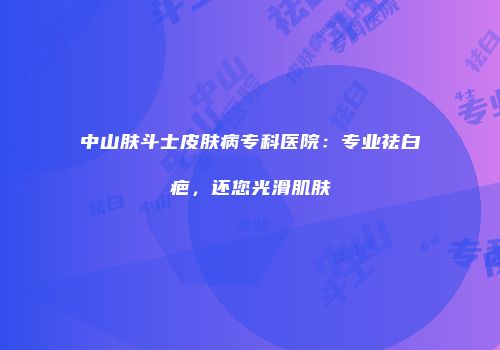 中山肤斗士皮肤病专科医院：专业祛白疤，还您光滑肌肤