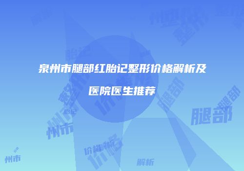 泉州市腿部红胎记整形价格解析及医院医生推荐