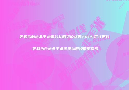 呼和浩特市非手术埋线祛眼袋价格表2025正式更新-呼和浩特市非手术埋线祛眼袋费用详情
