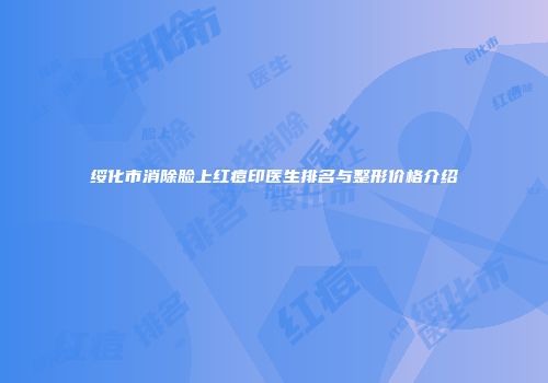 绥化市消除脸上红痘印医生排名与整形价格介绍