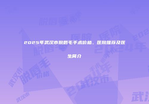 2025年武汉市脱唇毛手术价格、医院推荐及医生简介