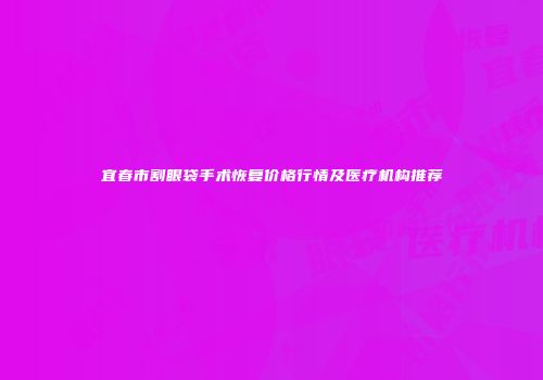 宜春市割眼袋手术恢复价格行情及医疗机构推荐