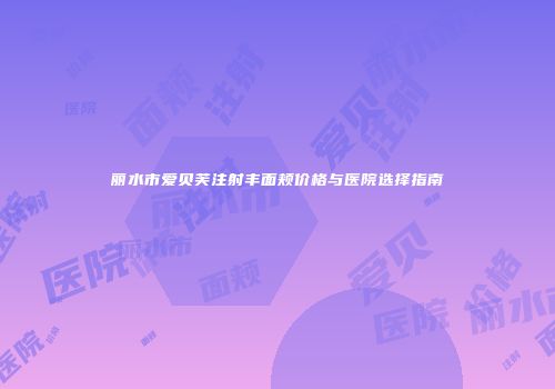 丽水市爱贝芙注射丰面颊价格与医院选择指南