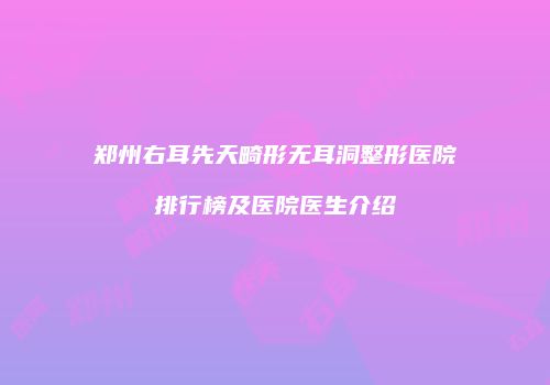 郑州右耳先天畸形无耳洞整形医院排行榜及医院医生介绍