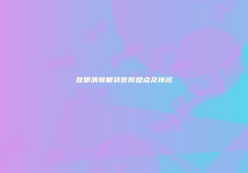 昆明清除眼袋医院盘点及排名