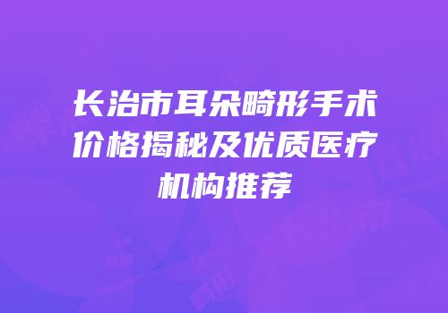 长治市耳朵畸形手术价格揭秘及优质医疗机构推荐