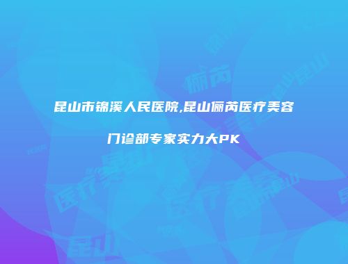 昆山市锦溪人民医院,昆山俪芮医疗美容门诊部专家实力大PK