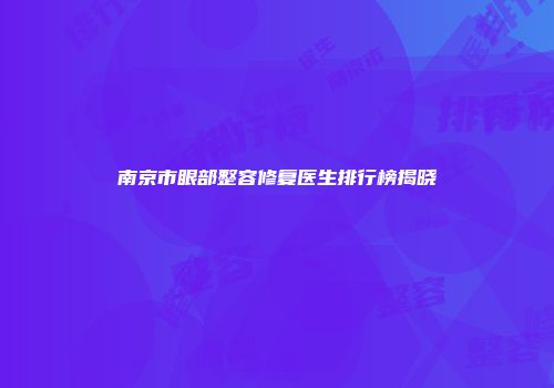 南京市眼部整容修复医生排行榜揭晓