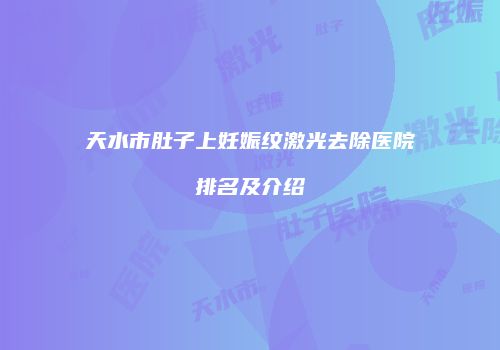 天水市肚子上妊娠纹激光去除医院排名及介绍