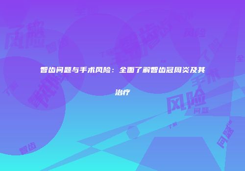 智齿问题与手术风险：全面了解智齿冠周炎及其治疗