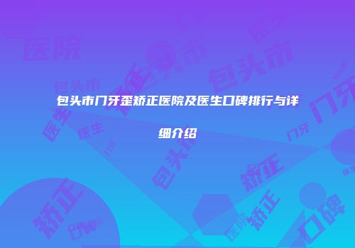 包头市门牙歪矫正医院及医生口碑排行与详细介绍