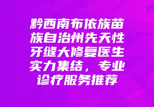 黔西南布依族苗族自治州先天性牙缝大修复医生实力集结，专业诊疗服务推荐