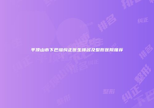 平顶山市下巴缩纠正医生排名及整形医院推荐