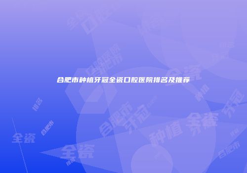 合肥市种植牙冠全瓷口腔医院排名及推荐
