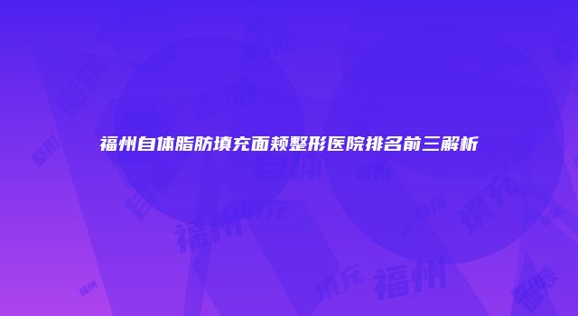 福州自体脂肪填充面颊整形医院排名前三解析