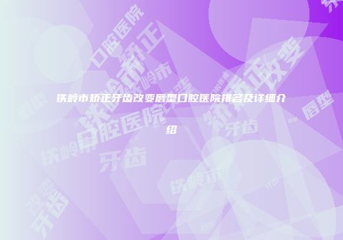 铁岭市矫正牙齿改变唇型口腔医院排名及详细介绍
