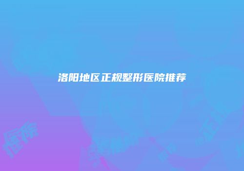 洛阳地区正规整形医院推荐