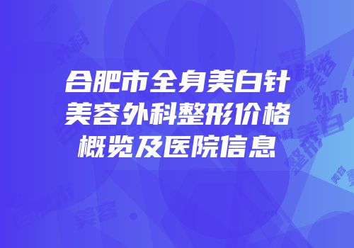 合肥市全身美白针美容外科整形价格概览及医院信息