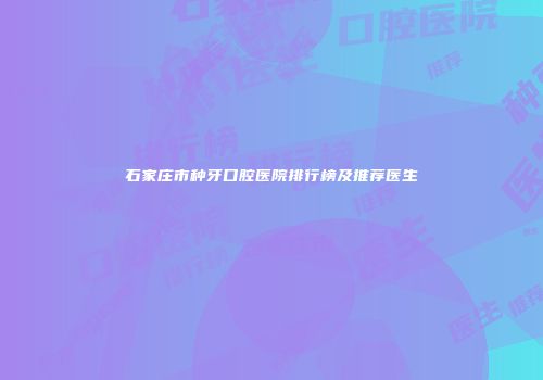 石家庄市种牙口腔医院排行榜及推荐医生