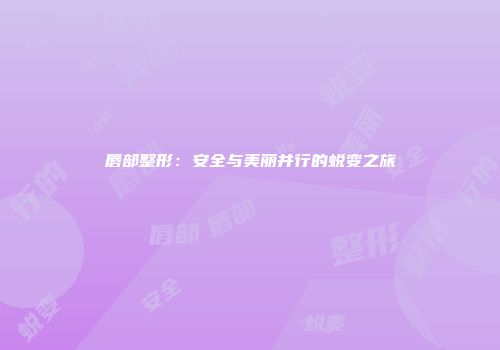 唇部整形：安全与美丽并行的蜕变之旅