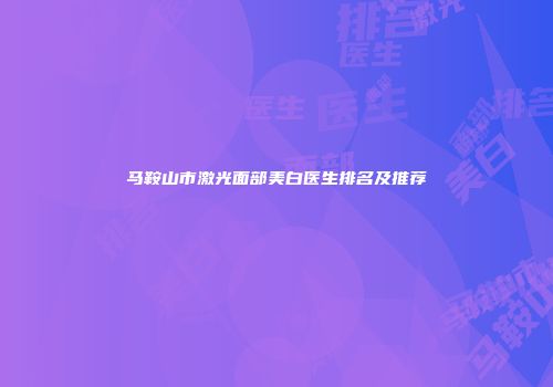 马鞍山市激光面部美白医生排名及推荐