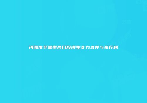河源市牙龈缝合口腔医生实力点评与排行榜