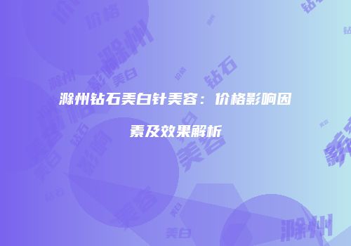 滁州钻石美白针美容：价格影响因素及效果解析