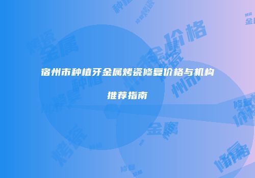 宿州市种植牙金属烤瓷修复价格与机构推荐指南