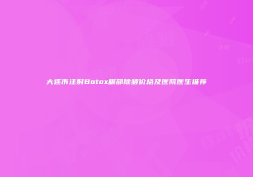 大连市注射Botox眼部除皱价格及医院医生推荐