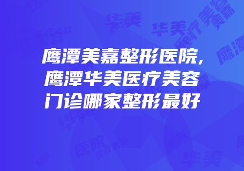 鹰潭美嘉整形医院,鹰潭华美医疗美容门诊哪家整形最好