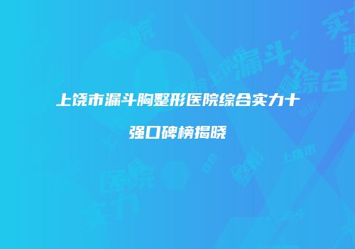 上饶市漏斗胸整形医院综合实力十强口碑榜揭晓